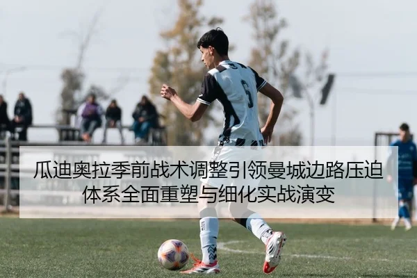 瓜迪奥拉季前战术调整引领曼城边路压迫体系全面重塑与细化实战演变