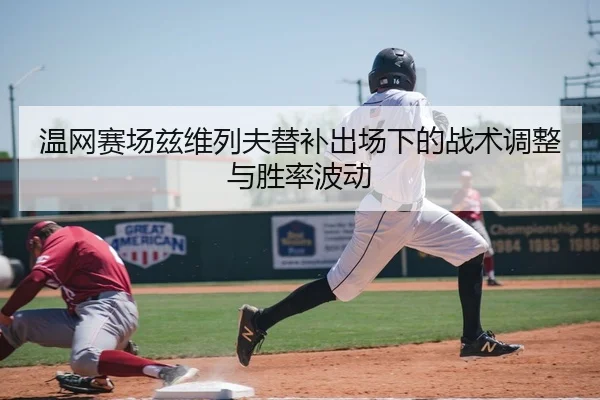 温网赛场兹维列夫替补出场下的战术调整与胜率波动